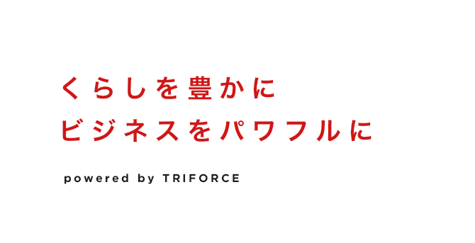 くらしを豊かに ビジネスをパワフルに powered by TRIFORCRE